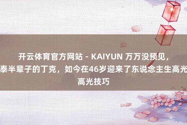 开云体育官方网站 - KAIYUN 万万没预见,张铎泰半辈子的丁克,如今在46岁迎来了东说念主生高光技巧