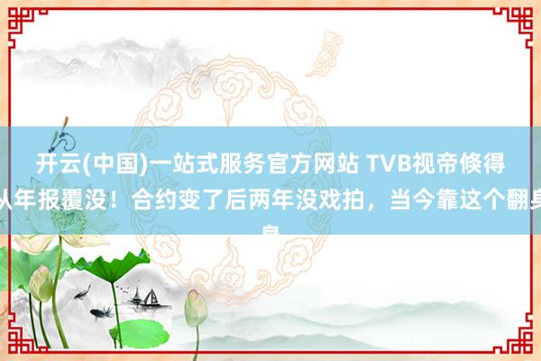 开云(中国)一站式服务官方网站 TVB视帝倏得从年报覆没！合约变了后两年没戏拍，当今靠这个翻身