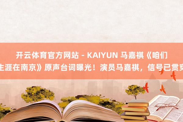 开云体育官方网站 - KAIYUN 马嘉祺《咱们生涯在南京》原声台词曝光！演员马嘉祺，信号已贯穿