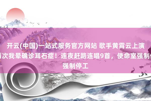 开云(中国)一站式服务官方网站 歌手黄霄云上演后两次我晕确诊耳石症！连夜赶路连唱9首，使命室强制停工