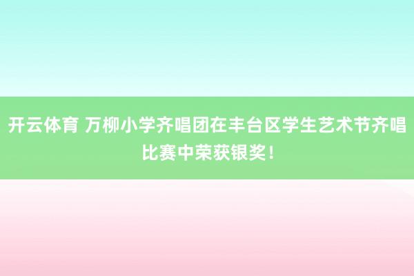 开云体育 万柳小学齐唱团在丰台区学生艺术节齐唱比赛中荣获银奖！