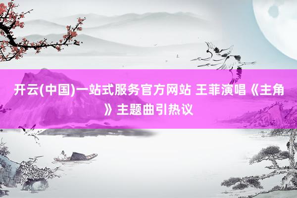 开云(中国)一站式服务官方网站 王菲演唱《主角》主题曲引热议