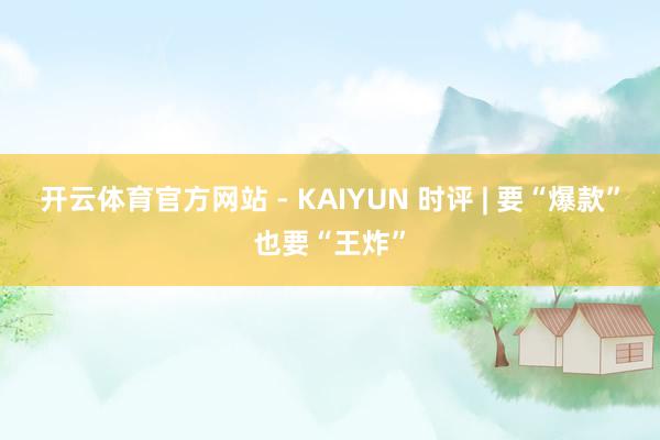 开云体育官方网站 - KAIYUN 时评 | 要“爆款”也要“王炸”