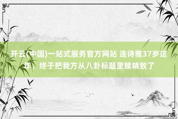 开云(中国)一站式服务官方网站 连诗雅37岁这年，终于把我方从八卦标题里赎精致了