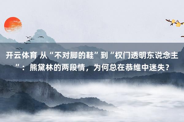 开云体育 从“不对脚的鞋”到“权门透明东说念主”：熊黛林的两段情，为何总在恭维中迷失？