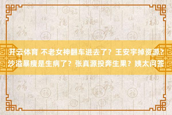 开云体育 不老女神翻车进去了？王安宇掉资源？沙溢暴瘦是生病了？张真源投奔生果？姨太问答