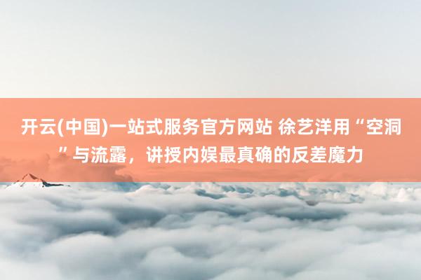 开云(中国)一站式服务官方网站 徐艺洋用“空洞”与流露，讲授内娱最真确的反差魔力