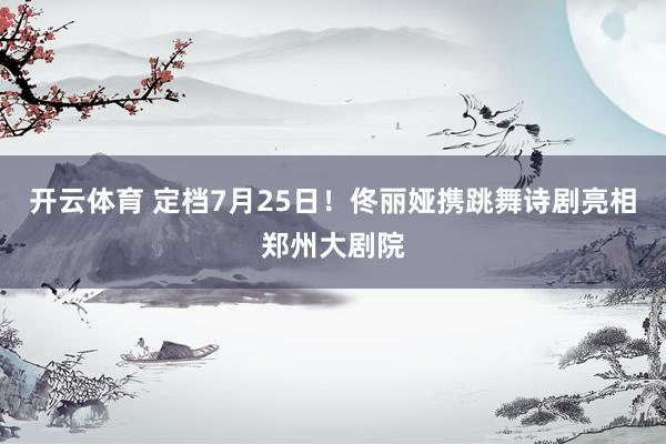开云体育 定档7月25日！佟丽娅携跳舞诗剧亮相郑州大剧院