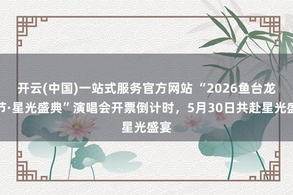 开云(中国)一站式服务官方网站 “2026鱼台龙虾节·星光盛典”演唱会开票倒计时,5月30日共赴星光盛宴