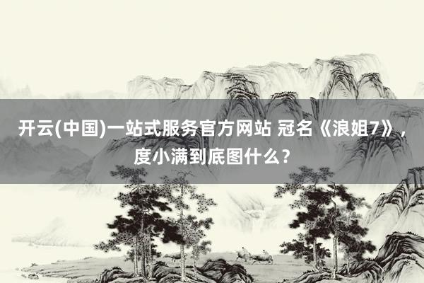 开云(中国)一站式服务官方网站 冠名《浪姐7》，度小满到底图什么？
