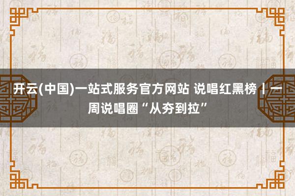 开云(中国)一站式服务官方网站 说唱红黑榜丨一周说唱圈“从夯到拉”