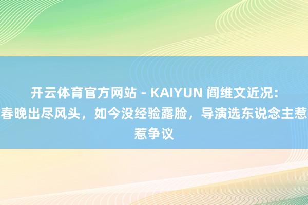 开云体育官方网站 - KAIYUN 阎维文近况：曾在春晚出尽风头，如今没经验露脸，导演选东说念主惹争议
