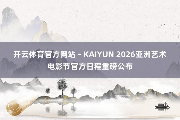 开云体育官方网站 - KAIYUN 2026亚洲艺术电影节官方日程重磅公布