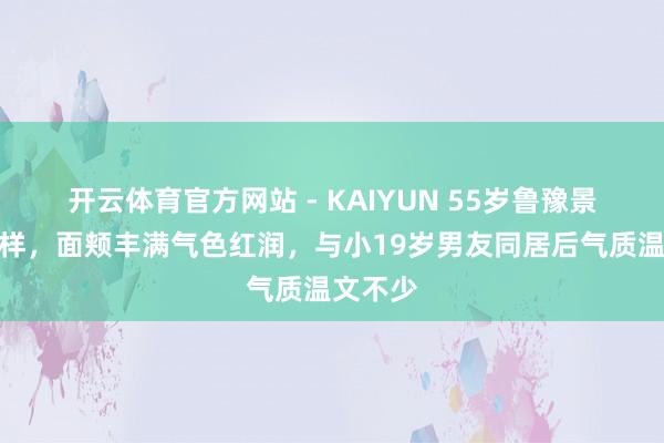 开云体育官方网站 - KAIYUN 55岁鲁豫景色大变样,面颊丰满气色红润,与小19岁男友同居后气质温文不少
