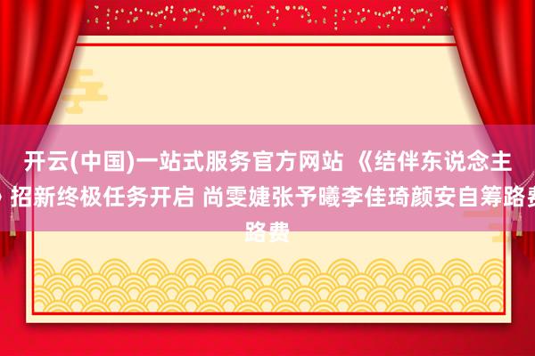 开云(中国)一站式服务官方网站 《结伴东说念主》招新终极任务开启 尚雯婕张予曦李佳琦颜安自筹路费
