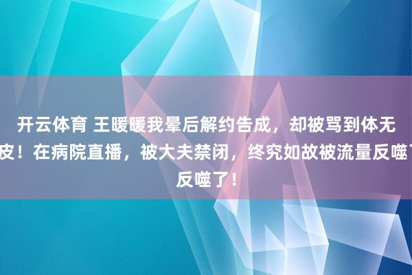 开云体育 王暖暖我晕后解约告成，却被骂到体无完皮！在病院直播，被大夫禁闭，终究如故被流量反噬了！