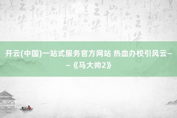 开云(中国)一站式服务官方网站 热血办校引风云——《马大帅2》