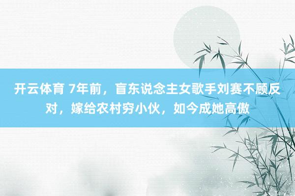 开云体育 7年前，盲东说念主女歌手刘赛不顾反对，嫁给农村穷小伙，如今成她高傲