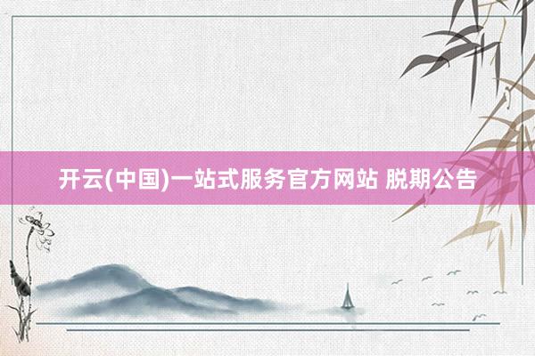 开云(中国)一站式服务官方网站 脱期公告