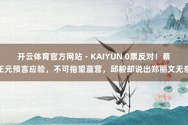 开云体育官方网站 - KAIYUN 0票反对!蔡正元预言应验,不可指望蓝营,邱毅却说出郑丽文无奈