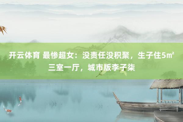 开云体育 最惨超女:没责任没积聚,生子住5㎡三室一厅,城市版李子柒