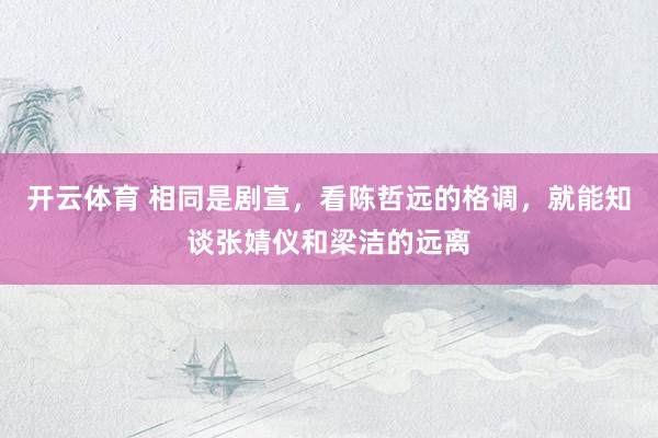 开云体育 相同是剧宣，看陈哲远的格调，就能知谈张婧仪和梁洁的远离