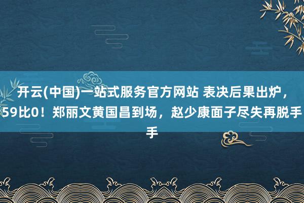 开云(中国)一站式服务官方网站 表决后果出炉,59比0!郑丽文黄国昌到场,赵少康面子尽失再脱手