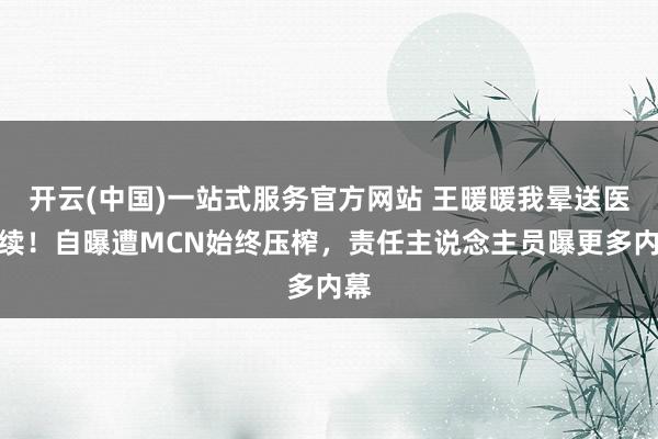 开云(中国)一站式服务官方网站 王暖暖我晕送医后续!自曝遭MCN始终压榨,责任主说念主员曝更多内幕