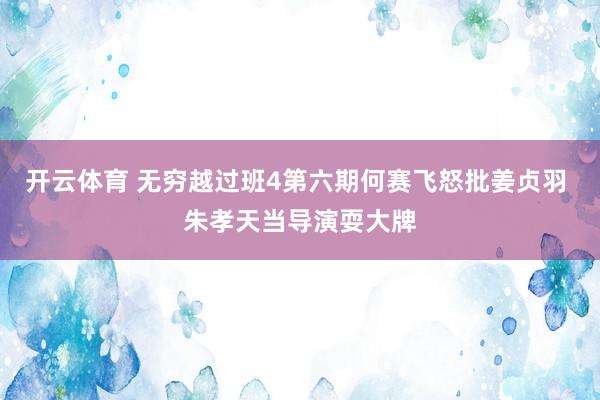 开云体育 无穷越过班4第六期何赛飞怒批姜贞羽 朱孝天当导演耍大牌