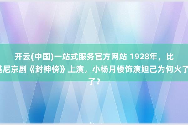 开云(中国)一站式服务官方网站 1928年,比基尼京剧《封神榜》上演,小杨月楼饰演妲己为何火了?