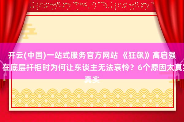 开云(中国)一站式服务官方网站 《狂飙》高启强,在底层扞拒时为何让东谈主无法哀怜?6个原因太真实
