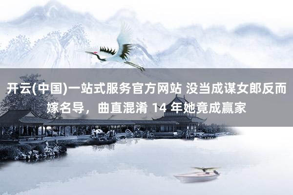 开云(中国)一站式服务官方网站 没当成谋女郎反而嫁名导，曲直混淆 14 年她竟成赢家