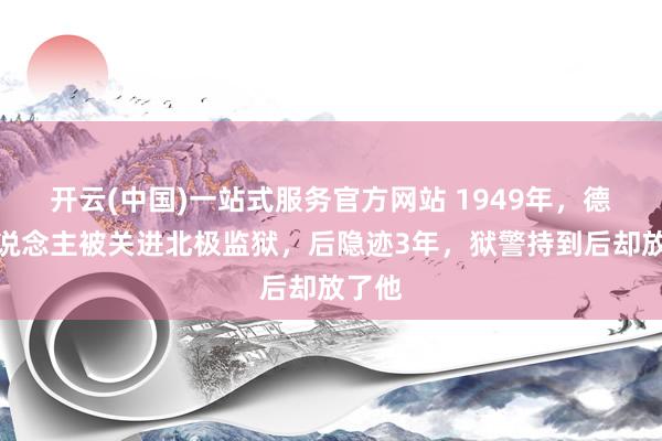 开云(中国)一站式服务官方网站 1949年，德国东说念主被关进北极监狱，后隐迹3年，狱警持到后却放了他