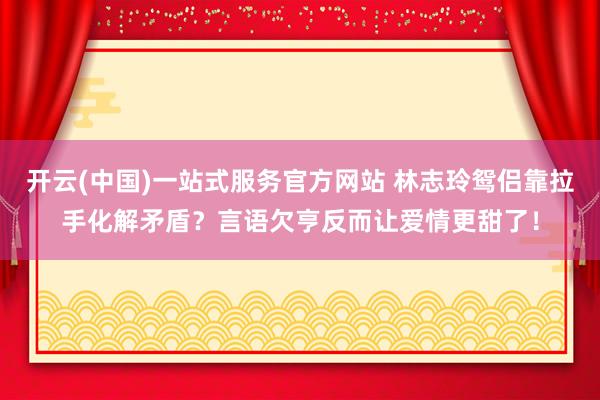 开云(中国)一站式服务官方网站 林志玲鸳侣靠拉手化解矛盾？言语欠亨反而让爱情更甜了！