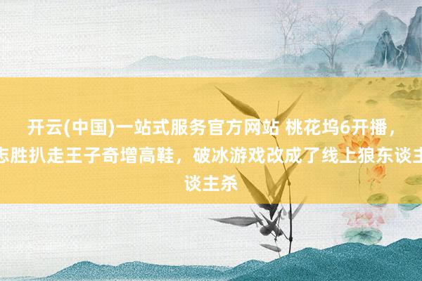 开云(中国)一站式服务官方网站 桃花坞6开播,徐志胜扒走王子奇增高鞋,破冰游戏改成了线上狼东谈主杀