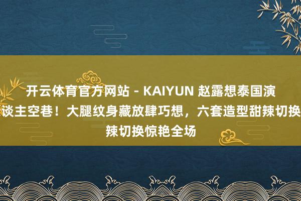 开云体育官方网站 - KAIYUN 赵露想泰国演唱会万东谈主空巷!大腿纹身藏放肆巧想,六套造型甜辣切换惊艳全场
