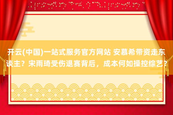 开云(中国)一站式服务官方网站 安慕希带资走东谈主?宋雨琦受伤退赛背后,成本何如操控综艺?