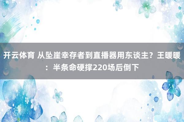 开云体育 从坠崖幸存者到直播器用东谈主？王暖暖：半条命硬撑220场后倒下