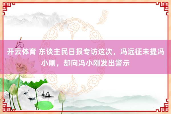 开云体育 东谈主民日报专访这次,冯远征未提冯小刚,却向冯小刚发出警示