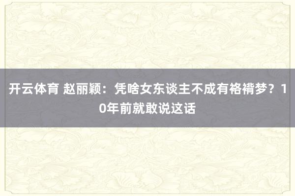 开云体育 赵丽颖：凭啥女东谈主不成有袼褙梦？10年前就敢说这话