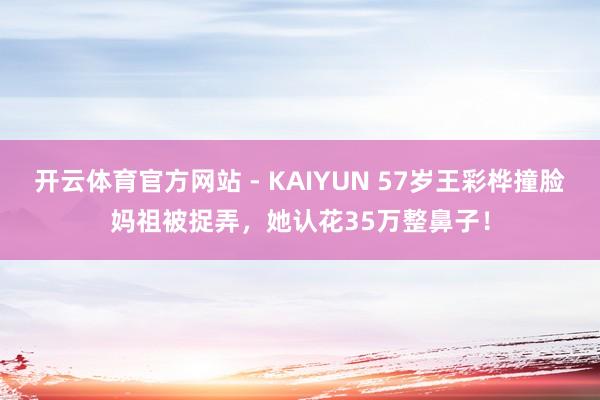 开云体育官方网站 - KAIYUN 57岁王彩桦撞脸妈祖被捉弄，她认花35万整鼻子！