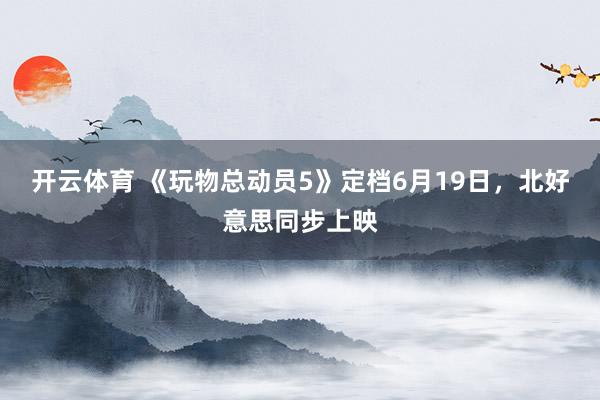 开云体育 《玩物总动员5》定档6月19日，北好意思同步上映