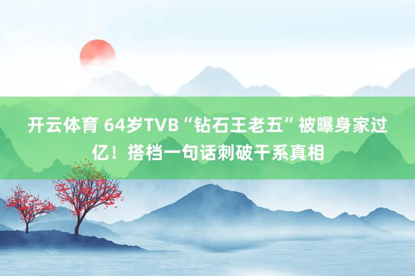 开云体育 64岁TVB“钻石王老五”被曝身家过亿！搭档一句话刺破干系真相