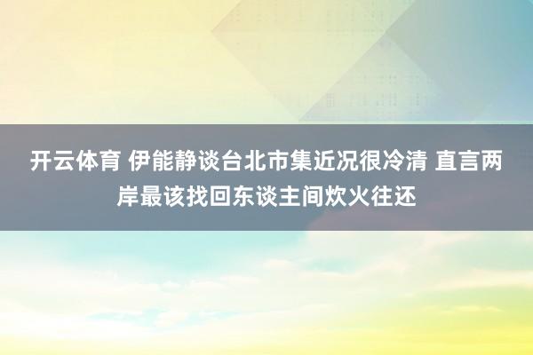 开云体育 伊能静谈台北市集近况很冷清 直言两岸最该找回东谈主间炊火往还