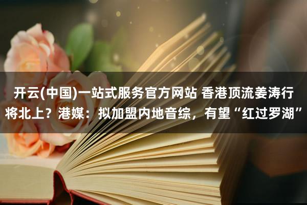 开云(中国)一站式服务官方网站 香港顶流姜涛行将北上？港媒：拟加盟内地音综，有望“红过罗湖”