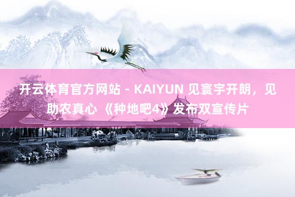 开云体育官方网站 - KAIYUN 见寰宇开朗，见助农真心 《种地吧4》发布双宣传片