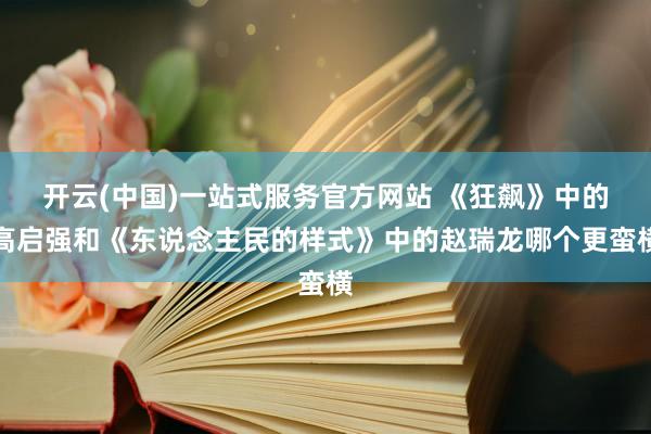 开云(中国)一站式服务官方网站 《狂飙》中的高启强和《东说念主民的样式》中的赵瑞龙哪个更蛮横