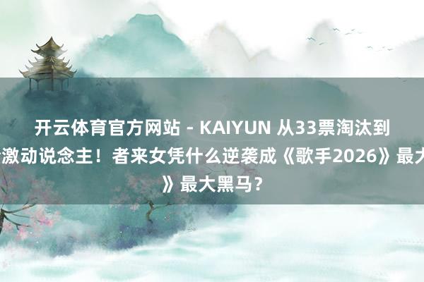 开云体育官方网站 - KAIYUN 从33票淘汰到顶流合激动说念主!者来女凭什么逆袭成《歌手2026》最大黑马?