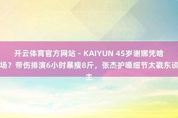 开云体育官方网站 - KAIYUN 45岁谢娜凭啥炸场?带伤排演6小时暴瘦8斤,张杰护嗓细节太戳东谈主