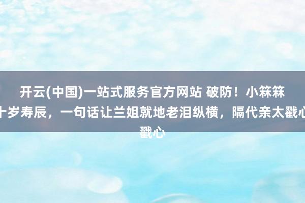 开云(中国)一站式服务官方网站 破防！小箖箖十岁寿辰，一句话让兰姐就地老泪纵横，隔代亲太戳心